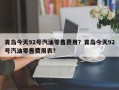 青岛今天92号汽油零售费用？青岛今天92号汽油零售费用表？