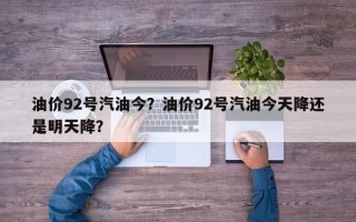 油价92号汽油今？油价92号汽油今天降还是明天降？
