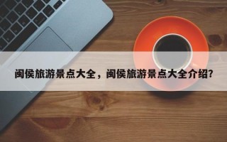 闽侯旅游景点大全，闽侯旅游景点大全介绍？