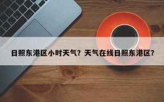 日照东港区小时天气？天气在线日照东港区？