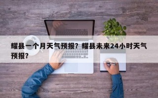 耀县一个月天气预报？耀县未来24小时天气预报？