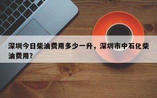 深圳今日柴油费用多少一升，深圳市中石化柴油费用？