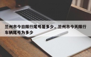 兰州市今日限行尾号是多少，兰州市今天限行车辆尾号为多少