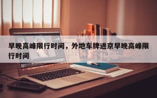 早晚高峰限行时间，外地车牌进京早晚高峰限行时间