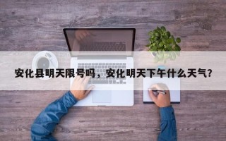 安化县明天限号吗，安化明天下午什么天气？