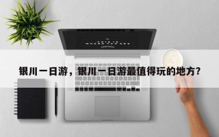 银川一日游，银川一日游最值得玩的地方？