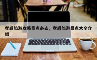孝感旅游攻略景点必去，孝感旅游景点大全介绍