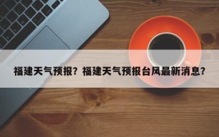 福建天气预报？福建天气预报台风最新消息？