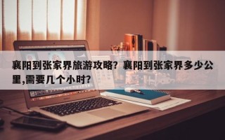 襄阳到张家界旅游攻略？襄阳到张家界多少公里,需要几个小时？