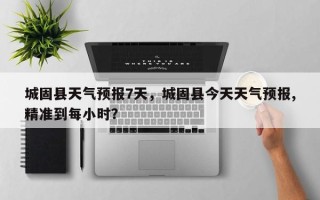 城固县天气预报7天，城固县今天天气预报,精准到每小时？
