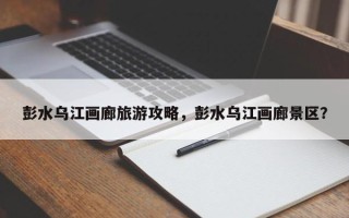 彭水乌江画廊旅游攻略，彭水乌江画廊景区？