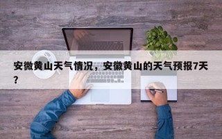 安微黄山天气情况，安徽黄山的天气预报7天？