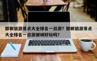 邯郸旅游景点大全排名一日游？邯郸旅游景点大全排名一日游邺城好玩吗？
