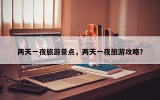 两天一夜旅游景点，两天一夜旅游攻略？