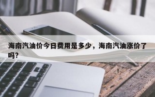 海南汽油价今日费用是多少，海南汽油涨价了吗?