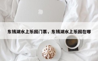东钱湖水上乐园门票，东钱湖水上乐园在哪