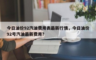 今日油价92汽油费用表最新行情，今日油价92号汽油最新费用？