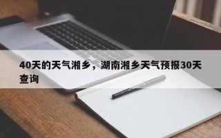 40天的天气湘乡，湖南湘乡天气预报30天查询