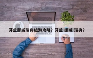 芬兰挪威瑞典旅游攻略？芬兰 挪威 瑞典？