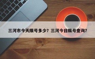 三河市今天限号多少？三河今日限号查询？