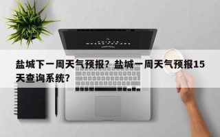 盐城下一周天气预报？盐城一周天气预报15天查询系统？