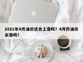 2021年4月油价还会上涨吗？4月份油价会涨吗？