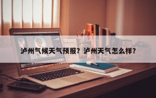 泸州气候天气预报？泸州天气怎么样？