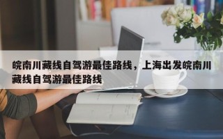 皖南川藏线自驾游最佳路线，上海出发皖南川藏线自驾游最佳路线