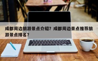 成都周边旅游景点介绍？成都周边景点推荐旅游景点排名？