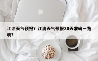 江油天气预报？江油天气预报30天准确一览表？