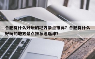 合肥有什么好玩的地方景点推荐？合肥有什么好玩的地方景点推荐逍遥津？