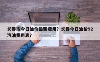 长春市今日油价最新费用？长春今日油价92汽油费用表？