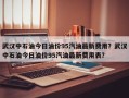 武汉中石油今日油价95汽油最新费用？武汉中石油今日油价95汽油最新费用表？