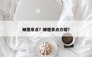顺德景点？顺德景点介绍？