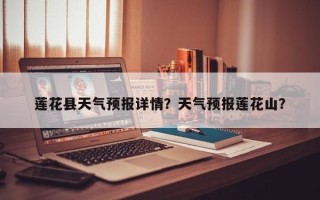莲花县天气预报详情？天气预报莲花山？