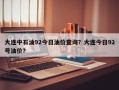 大连中石油92今日油价查询？大连今日92号油价？