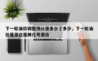 下一轮油价调整预计涨多少了多少，下一轮油价是涨还是降几号涨价