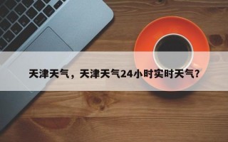 天津天气，天津天气24小时实时天气？