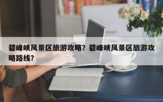 碧峰峡风景区旅游攻略？碧峰峡风景区旅游攻略路线？