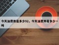 今天油费用是多少92，今天油费用是多少一吨