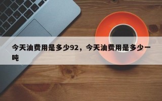 今天油费用是多少92，今天油费用是多少一吨
