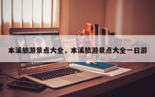 本溪旅游景点大全，本溪旅游景点大全一日游