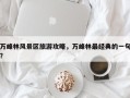 万峰林风景区旅游攻略，万峰林最经典的一句？