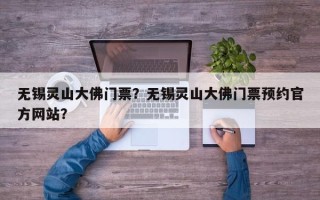无锡灵山大佛门票？无锡灵山大佛门票预约官方网站？