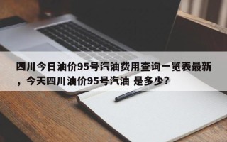 四川今日油价95号汽油费用查询一览表最新，今天四川油价95号汽油 是多少?