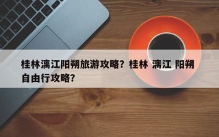 桂林漓江阳朔旅游攻略？桂林 漓江 阳朔 自由行攻略？