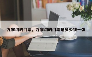 九寨沟的门票，九寨沟的门票是多少钱一张