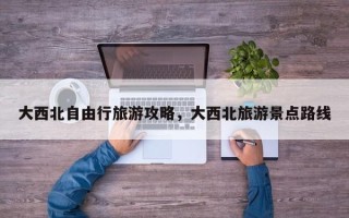 大西北自由行旅游攻略，大西北旅游景点路线