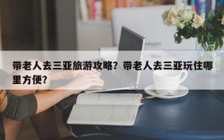 带老人去三亚旅游攻略？带老人去三亚玩住哪里方便？