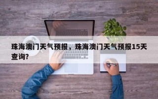 珠海澳门天气预报，珠海澳门天气预报15天查询？
